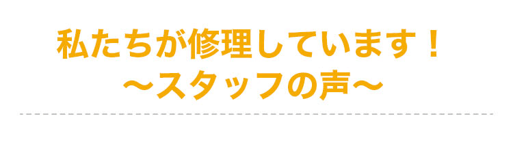 私たちが修理しています！〜スタッフの声〜