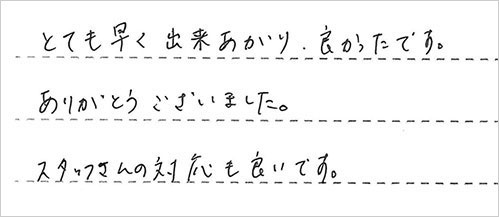 とても早く出来上がり良かったです。ありがとうございました。スタッフさんの対応も良いです。